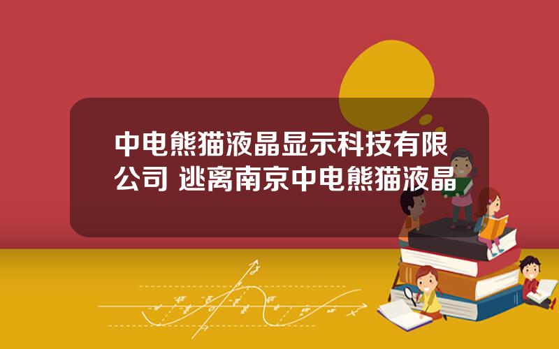 中电熊猫液晶显示科技有限公司 逃离南京中电熊猫液晶